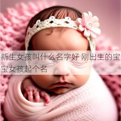 新生女孩叫什么名字好 刚出生的宝宝女孩起个名