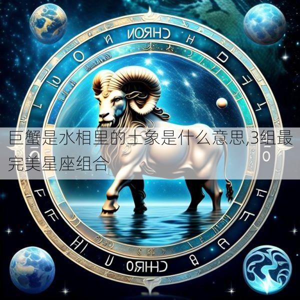 巨蟹是水相里的土象是什么意思,3组最完美星座组合